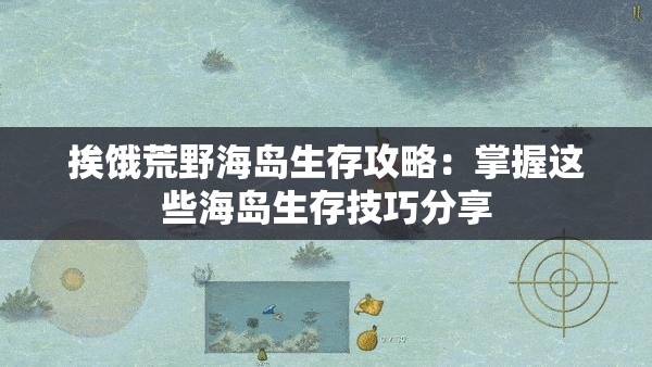 挨饿荒野海岛生存攻略：掌握这些海岛生存技巧分享