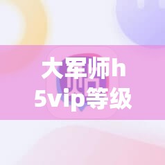 大军师h5vip等级详解：如何快速提升VIP等级