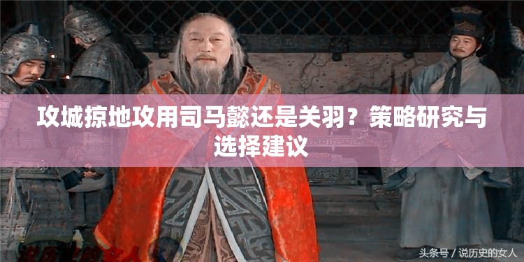 攻城掠地攻用司马懿还是关羽？策略研究与选择建议