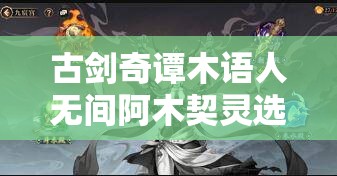 古剑奇谭木语人无间阿木契灵选择与装备搭配全攻略