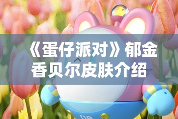 《蛋仔派对》郁金香贝尔皮肤介绍：全新外观与玩法解析