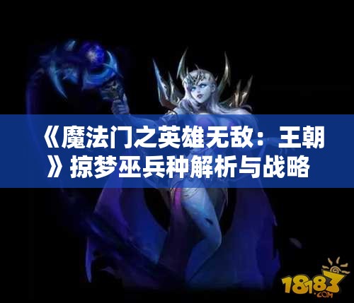 《魔法门之英雄无敌：王朝》掠梦巫兵种解析与战略运用