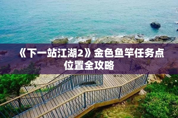 《下一站江湖2》金色鱼竿任务点位置全攻略