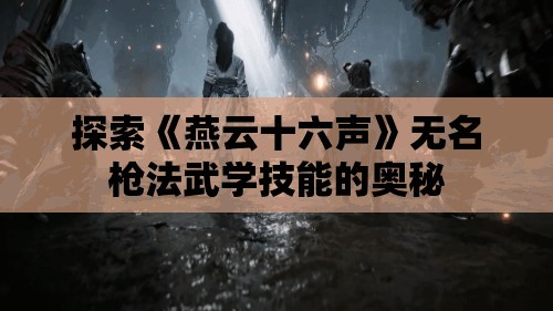 探索《燕云十六声》无名枪法武学技能的奥秘