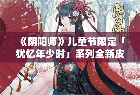 《阴阳师》儿童节限定「犹忆年少时」系列全新皮肤登场，神启荒·撷取星辰、炼狱茨木童子·茨丸出击 即将上线！