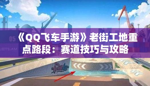 《QQ飞车手游》老街工地重点路段：赛道技巧与攻略